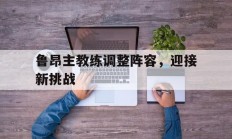 半岛体育vip注册-包含鲁昂主教练调整阵容，迎接新挑战的词条