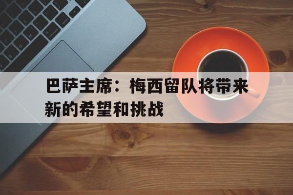 巴萨主席：梅西留队将带来新的希望和挑战